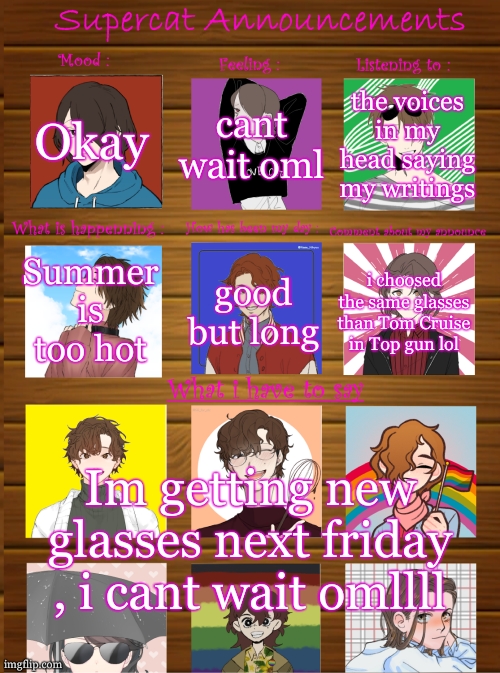 ill see if ill give pics of me wearing them | Okay; cant wait oml; the voices in my head saying my writings; Summer is too hot; good but long; i choosed the same glasses than Tom Cruise in Top gun lol; Im getting new glasses next friday , i cant wait omllll | image tagged in supercat new announcement template | made w/ Imgflip meme maker