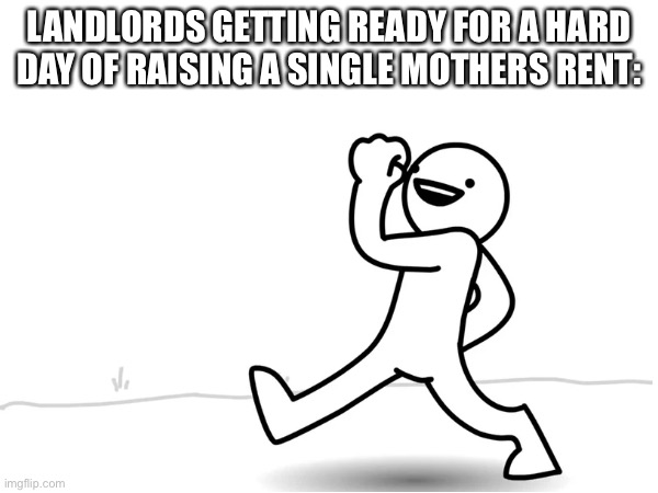 Landlords be like | LANDLORDS GETTING READY FOR A HARD DAY OF RAISING A SINGLE MOTHERS RENT: | image tagged in funny,asdfmovie | made w/ Imgflip meme maker