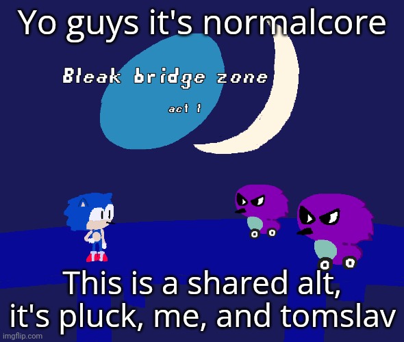 I think it is anyways E (tomislav*) | Yo guys it's normalcore; This is a shared alt, it's pluck, me, and tomslav | image tagged in bleak bridge zone act 1 art by normalcore | made w/ Imgflip meme maker