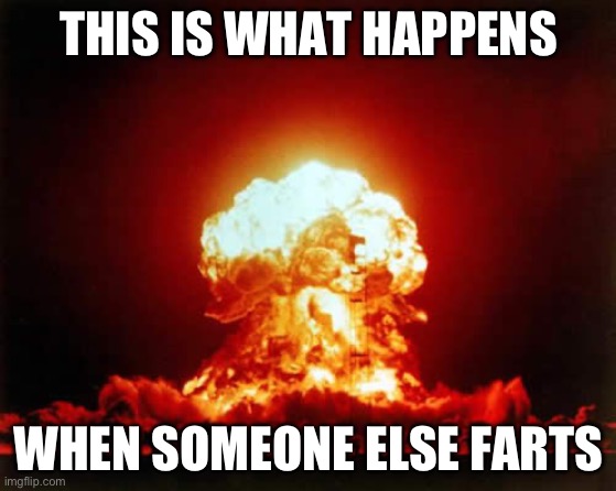 Explosion meme | THIS IS WHAT HAPPENS; WHEN SOMEONE ELSE FARTS | image tagged in memes,nuclear explosion | made w/ Imgflip meme maker