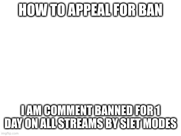 HOW TO APPEAL FOR BAN; I AM COMMENT BANNED FOR 1 DAY ON ALL STREAMS BY SIET MODES | made w/ Imgflip meme maker