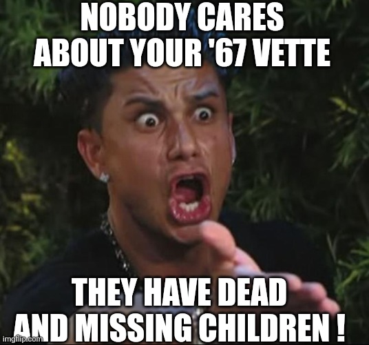 situation | NOBODY CARES ABOUT YOUR '67 VETTE THEY HAVE DEAD AND MISSING CHILDREN ! | image tagged in situation | made w/ Imgflip meme maker