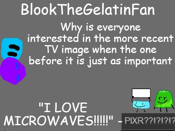 blook's new microwave loving template | Why is everyone interested in the more recent TV image when the one before it is just as important | image tagged in blook's new microwave loving template | made w/ Imgflip meme maker