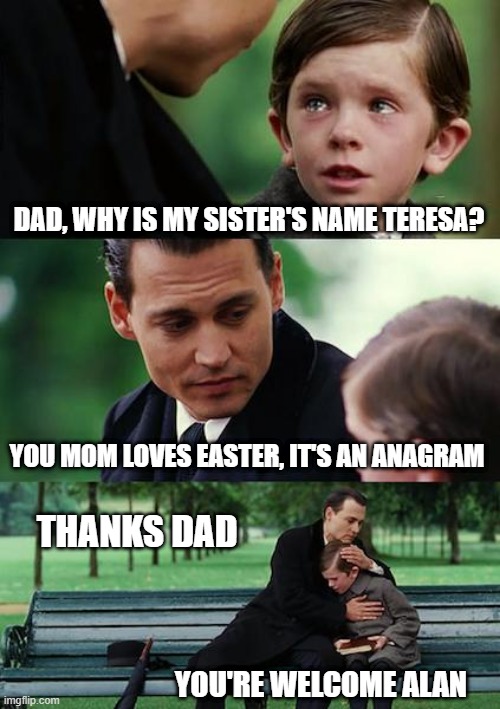 She Likes Anagrams | DAD, WHY IS MY SISTER'S NAME TERESA? YOU MOM LOVES EASTER, IT'S AN ANAGRAM; THANKS DAD; YOU'RE WELCOME ALAN | image tagged in memes,finding neverland | made w/ Imgflip meme maker