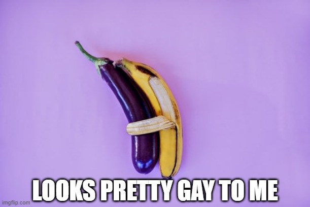 Nana Eggplanta | LOOKS PRETTY GAY TO ME | image tagged in sex jokes | made w/ Imgflip meme maker