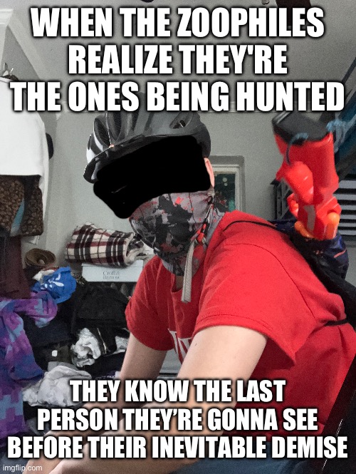 WHEN THE ZOOPHILES REALIZE THEY'RE THE ONES BEING HUNTED; THEY KNOW THE LAST PERSON THEY’RE GONNA SEE BEFORE THEIR INEVITABLE DEMISE | made w/ Imgflip meme maker
