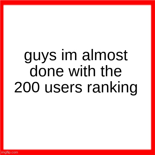 Red box | guys im almost done with the 200 users ranking | image tagged in red box | made w/ Imgflip meme maker