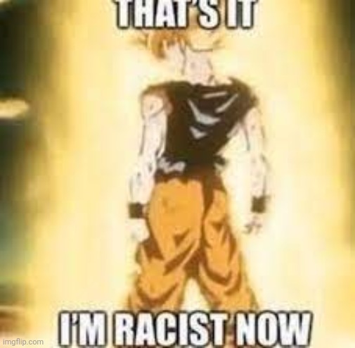 Now i'm racist! | image tagged in now i'm racist | made w/ Imgflip meme maker