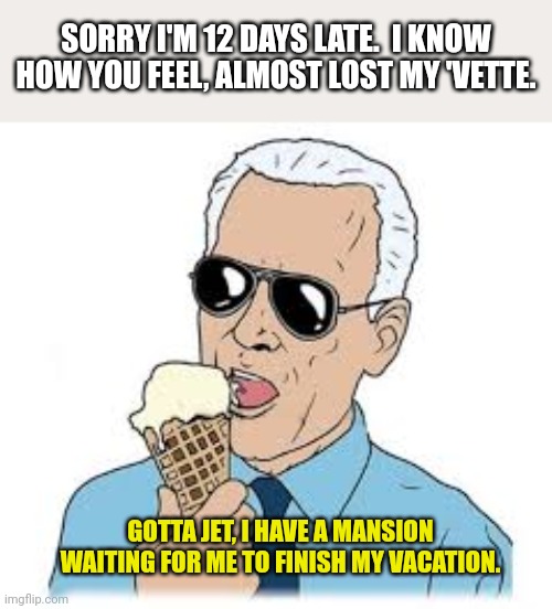 Joe Biden Ice cream | SORRY I'M 12 DAYS LATE.  I KNOW HOW YOU FEEL, ALMOST LOST MY 'VETTE. GOTTA JET, I HAVE A MANSION WAITING FOR ME TO FINISH MY VACATION. | image tagged in joe biden ice cream | made w/ Imgflip meme maker