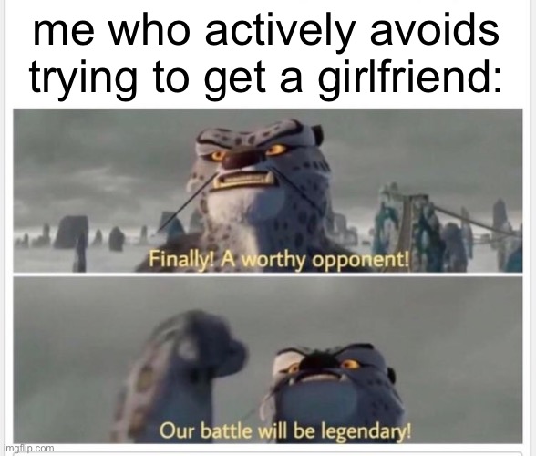 Finally! A worthy opponent! | me who actively avoids trying to get a girlfriend: | image tagged in finally a worthy opponent | made w/ Imgflip meme maker