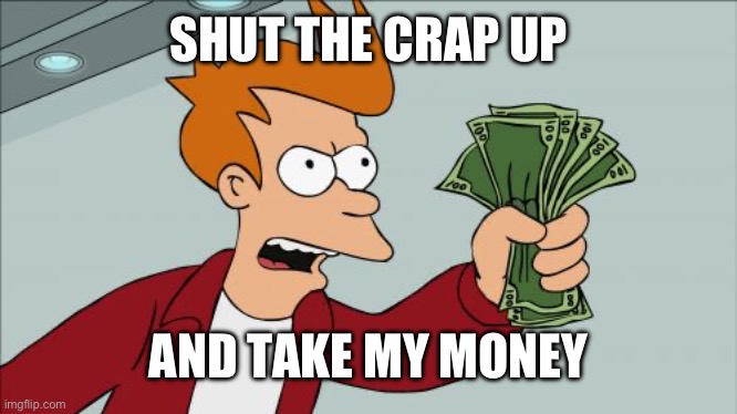 Shut Up And Take My Money Fry Meme | SHUT THE CRAP UP AND TAKE MY MONEY | image tagged in memes,shut up and take my money fry | made w/ Imgflip meme maker