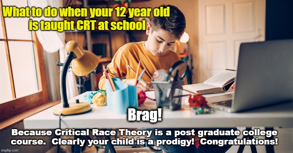 Is your child taking CRT at school? | What to do when your 12 year old 
is taught CRT at school; Brag! Because Critical Race Theory is a post graduate college course.  Clearly your child is a prodigy!  Congratulations! | made w/ Imgflip meme maker