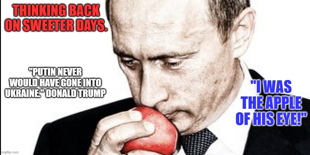 Does Putin know about his love letters from Kim Jung Un? | THINKING BACK ON SWEETER DAYS. "PUTIN NEVER WOULD HAVE GONE INTO UKRAINE." DONALD TRUMP; "I WAS THE APPLE OF HIS EYE!" | image tagged in politics | made w/ Imgflip meme maker