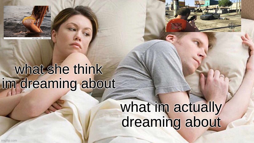 I Bet He's Thinking About Other Women Meme | what she think im dreaming about; what im actually dreaming about | image tagged in memes,i bet he's thinking about other women | made w/ Imgflip meme maker