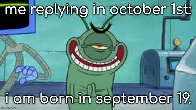 Plankton evil | me replying in october 1st: i am born in september 19. | image tagged in plankton evil | made w/ Imgflip meme maker