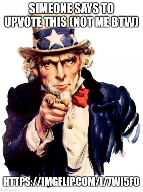 Uncle Sam Meme | SOMEONE SAYS TO UPVOTE THIS (NOT ME BTW); HTTPS://IMGFLIP.COM/I/7WI5F0 | image tagged in memes,uncle sam | made w/ Imgflip meme maker