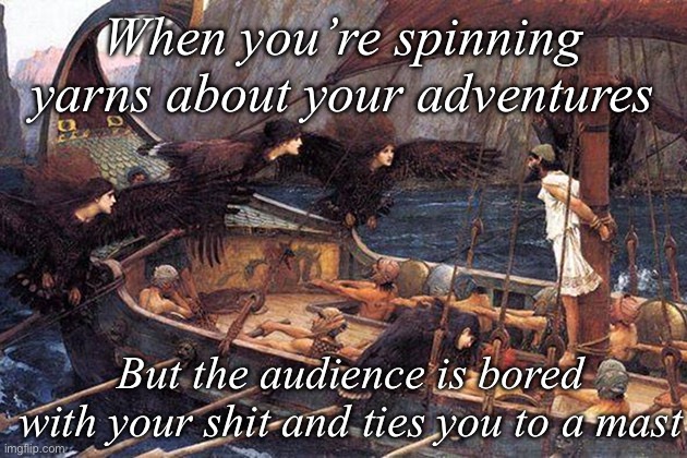 The sirens just got tired of his shit | When you’re spinning yarns about your adventures; But the audience is bored with your shit and ties you to a mast | image tagged in odysseus tied to mast,stories,alternative facts | made w/ Imgflip meme maker