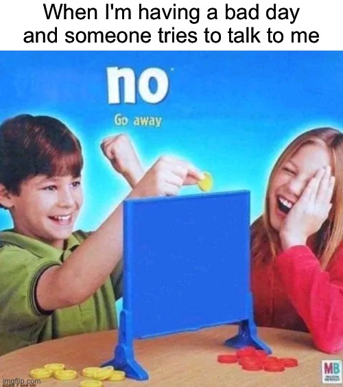 No | When I'm having a bad day and someone tries to talk to me | image tagged in funny,memes,relatable | made w/ Imgflip meme maker