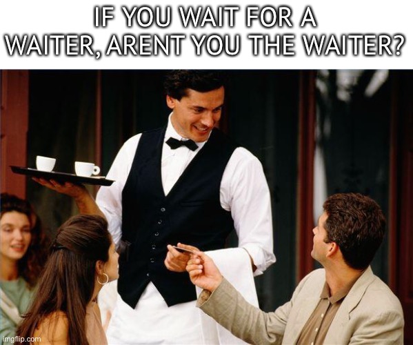 Credits to Purity_Pluck... | IF YOU WAIT FOR A WAITER, ARENT YOU THE WAITER? | image tagged in waiter | made w/ Imgflip meme maker