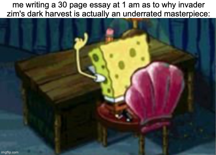dark harvest is peak | me writing a 30 page essay at 1 am as to why invader zim's dark harvest is actually an underrated masterpiece: | image tagged in invader zim,spongebob,cartoon,nickelodeon | made w/ Imgflip meme maker