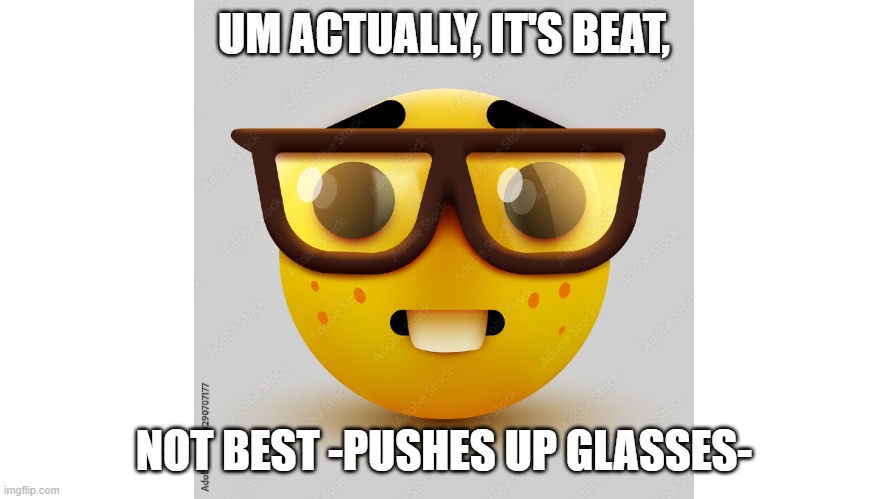 Um actually | UM ACTUALLY, IT'S BEAT, NOT BEST -PUSHES UP GLASSES- | image tagged in um actually | made w/ Imgflip meme maker