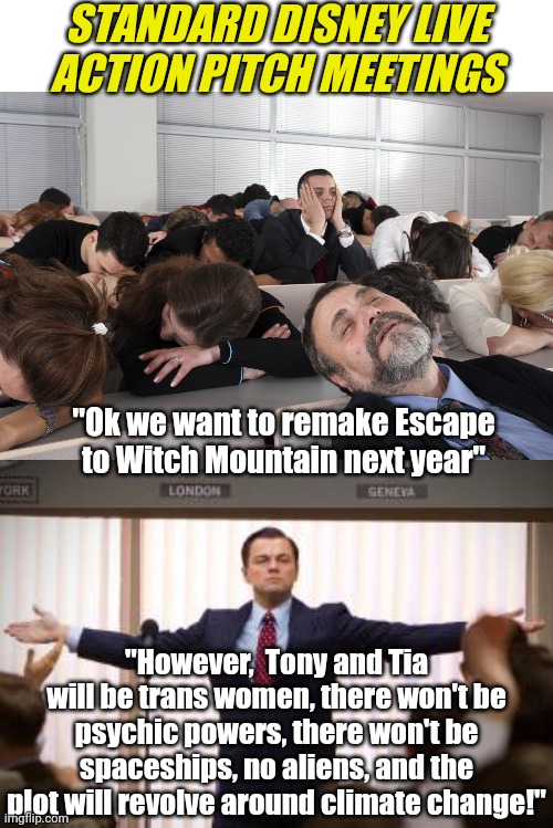 Why does Disney remake classic films, only to follow less than 1% of the original film's plot??? Just CREATE NEW FILMS | STANDARD DISNEY LIVE ACTION PITCH MEETINGS; "Ok we want to remake Escape to Witch Mountain next year"; "However,  Tony and Tia will be trans women, there won't be psychic powers, there won't be spaceships, no aliens, and the plot will revolve around climate change!" | image tagged in just like a boss,disney,liberal logic,mainstream media,lying,writers | made w/ Imgflip meme maker