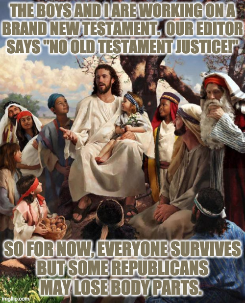 I never see eye to eye with editors. | THE BOYS AND I ARE WORKING ON A
BRAND NEW TESTAMENT.  OUR EDITOR
SAYS "NO OLD TESTAMENT JUSTICE!"; SO FOR NOW, EVERYONE SURVIVES
BUT SOME REPUBLICANS
MAY LOSE BODY PARTS. | image tagged in story time jesus,memes,brand new testament,biblical justice | made w/ Imgflip meme maker