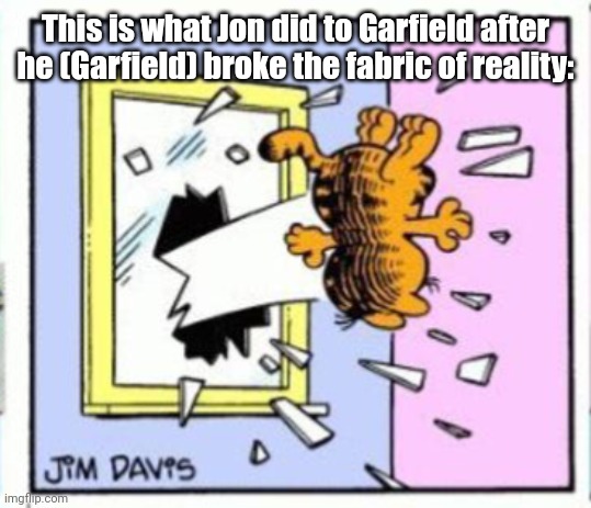 Garfield gets thrown out of a window | This is what Jon did to Garfield after he (Garfield) broke the fabric of reality: | image tagged in garfield gets thrown out of a window | made w/ Imgflip meme maker