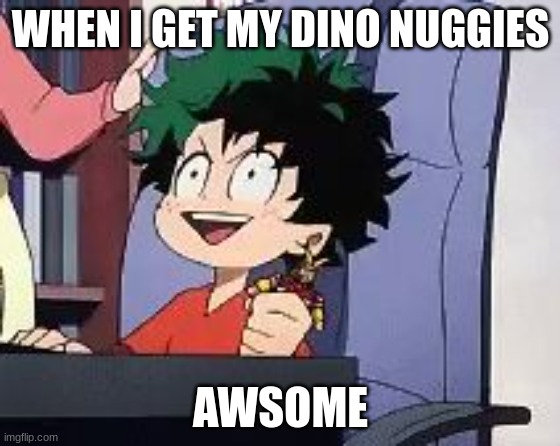 the ad | WHEN I GET MY DINO NUGGIES; AWSOME | image tagged in exited deku | made w/ Imgflip meme maker