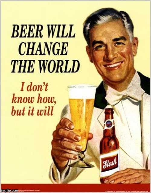 Beer will change the world | image tagged in beer will change the world | made w/ Imgflip meme maker