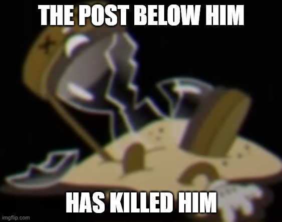 THE POST BELOW HIM; HAS KILLED HIM | image tagged in post below | made w/ Imgflip meme maker