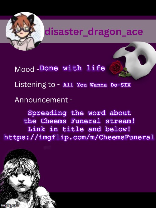 https://imgflip.com/m/CheemsFuneral | Done with life; All You Wanna Do-SIX; Spreading the word about the Cheems Funeral stream! Link in title and below!
https://imgflip.com/m/CheemsFuneral | image tagged in disaster_dragon_ace announcement template | made w/ Imgflip meme maker