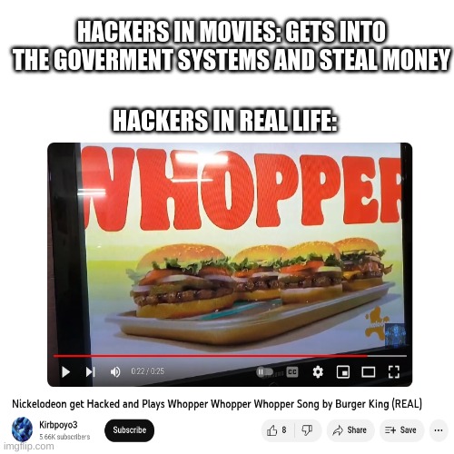 i wanted to know if this hack did happened on live tv though. | HACKERS IN MOVIES: GETS INTO THE GOVERMENT SYSTEMS AND STEAL MONEY; HACKERS IN REAL LIFE: | image tagged in memes,blank transparent square,whopper,nickelodeon,hackers,funny memes | made w/ Imgflip meme maker