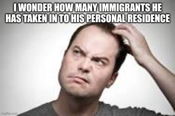 Man scratching head | I WONDER HOW MANY IMMIGRANTS HE HAS TAKEN IN TO HIS PERSONAL RESIDENCE | image tagged in man scratching head | made w/ Imgflip meme maker
