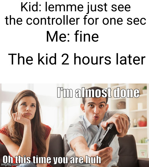 these kids are fr annoying | Kid: lemme just see the controller for one sec; Me: fine; The kid 2 hours later; I'm almost done; Oh this time you are huh | image tagged in bored woman boyfriend playing video game,kids,so true,video games,annoying,i've looked at this for 5 hours now | made w/ Imgflip meme maker