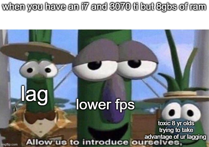 gamers should not have 8gb ram | when you have an i7 and 3070 ti but 8gbs of ram; lag; lower fps; toxic 8 yr olds trying to take advantage of ur lagging | image tagged in veggietales 'allow us to introduce ourselfs',memes,pc gaming,why are you reading the tags,stop reading the tags | made w/ Imgflip meme maker