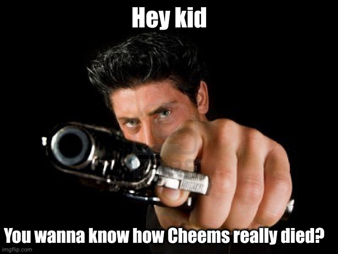 I had to do with Cheems death *cocks gun* | Hey kid; You wanna know how Cheems really died? | image tagged in guy with gun,cheems,death,conspiracy theory,theory,murder | made w/ Imgflip meme maker