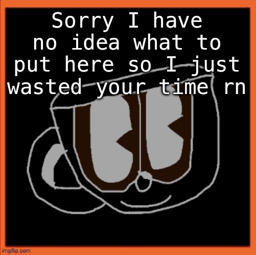 Charles the Coffee Mug speech | Sorry I have no idea what to put here so I just wasted your time rn | image tagged in charles the coffee mug speech | made w/ Imgflip meme maker