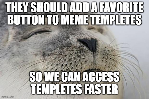 gup x2 | THEY SHOULD ADD A FAVORITE BUTTON TO MEME TEMPLETES; SO WE CAN ACCESS TEMPLETES FASTER | image tagged in memes,satisfied seal | made w/ Imgflip meme maker