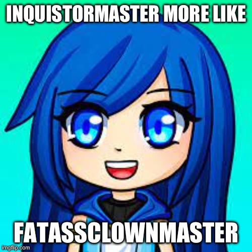 ItsFunneh | INQUISTORMASTER MORE LIKE FATASSCLOWNMASTER | image tagged in itsfunneh | made w/ Imgflip meme maker