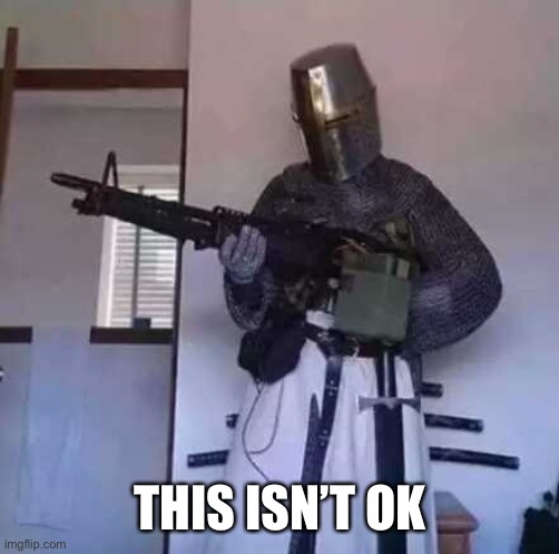 Crusader knight with M60 Machine Gun | THIS ISN’T OK | image tagged in crusader knight with m60 machine gun | made w/ Imgflip meme maker