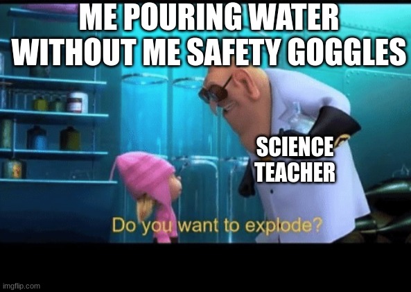 Do you want to explode | ME POURING WATER WITHOUT ME SAFETY GOGGLES; SCIENCE TEACHER | image tagged in do you want to explode | made w/ Imgflip meme maker