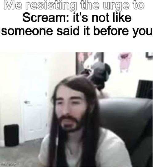 Me resisting the urge to X | Scream: it’s not like someone said it before you | image tagged in me resisting the urge to x | made w/ Imgflip meme maker