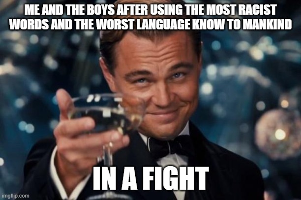 The Boys | ME AND THE BOYS AFTER USING THE MOST RACIST WORDS AND THE WORST LANGUAGE KNOW TO MANKIND; IN A FIGHT | image tagged in memes,leonardo dicaprio cheers | made w/ Imgflip meme maker