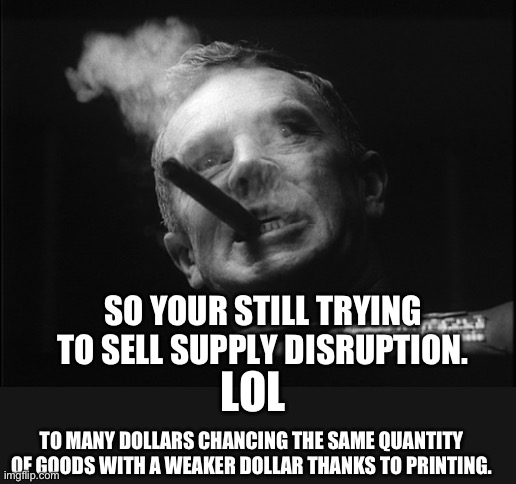 General Ripper (Dr. Strangelove) | LOL SO YOUR STILL TRYING TO SELL SUPPLY DISRUPTION. TO MANY DOLLARS CHANCING THE SAME QUANTITY OF GOODS WITH A WEAKER DOLLAR THANKS TO PRINT | image tagged in general ripper dr strangelove | made w/ Imgflip meme maker