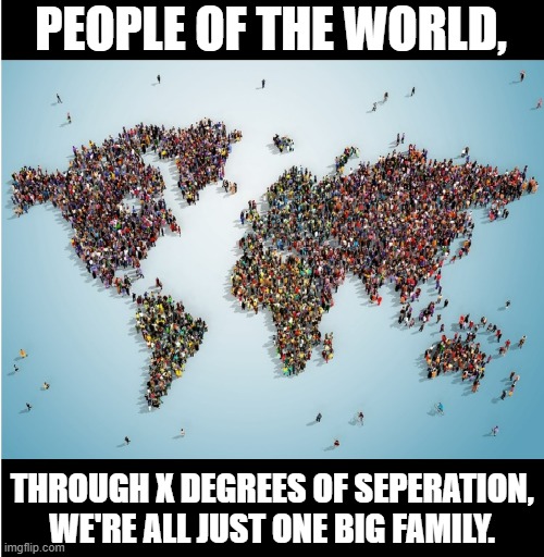 PEOPLE OF THE WORLD, THROUGH X DEGREES OF SEPERATION, WE'RE ALL JUST ONE BIG FAMILY. | image tagged in word population | made w/ Imgflip meme maker