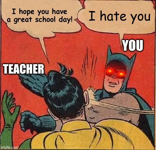 When the teacher says this> | I hope you have a great school day! I hate you; YOU; TEACHER | image tagged in memes,batman slapping robin | made w/ Imgflip meme maker