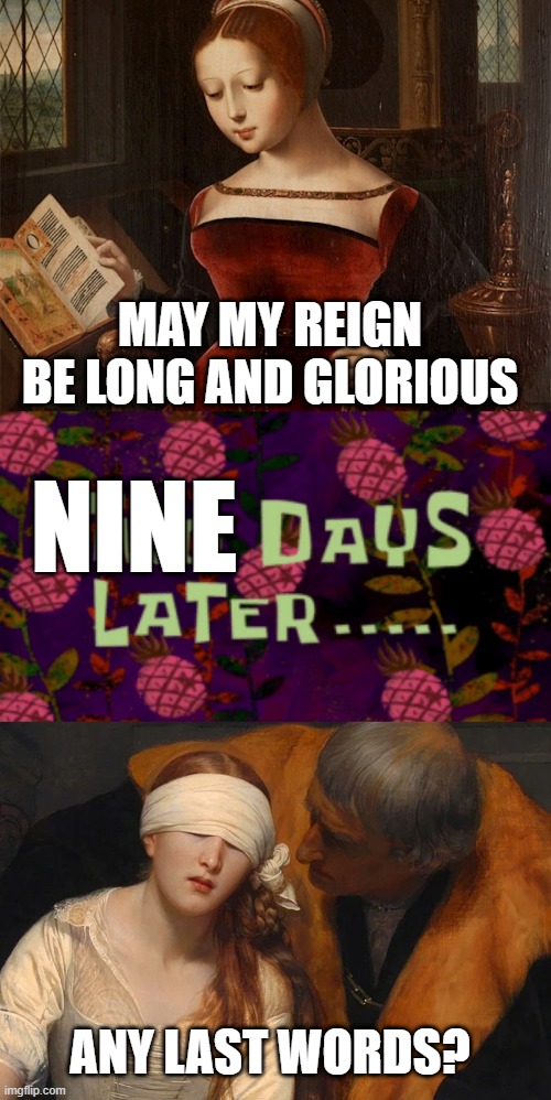 Poor Lady Jane Grey | MAY MY REIGN BE LONG AND GLORIOUS; NINE; ANY LAST WORDS? | image tagged in two days later | made w/ Imgflip meme maker