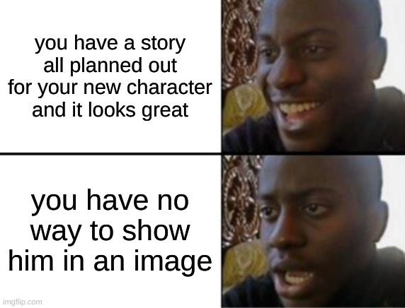 like i cant use hero forge cuz my cromebook is old, and i cant draw cuz.. well i cant draw | you have a story all planned out for your new character and it looks great; you have no way to show him in an image | image tagged in oh yeah oh no | made w/ Imgflip meme maker