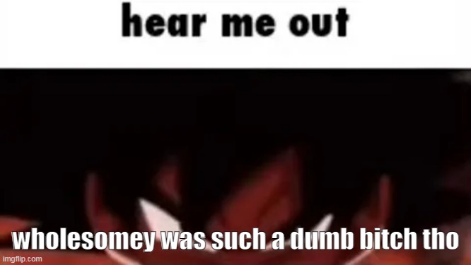 bitch ass mf | wholesomey was such a dumb bitch tho | image tagged in hear me out | made w/ Imgflip meme maker
